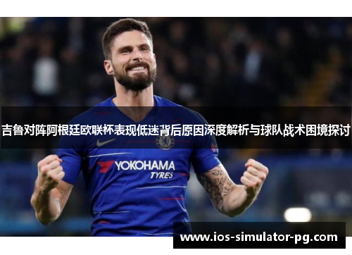 吉鲁对阵阿根廷欧联杯表现低迷背后原因深度解析与球队战术困境探讨