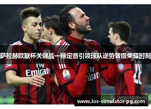 萨拉赫欧联杯关键战一锤定音引领球队逆势晋级荣耀时刻