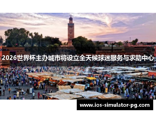 2026世界杯主办城市将设立全天候球迷服务与求助中心