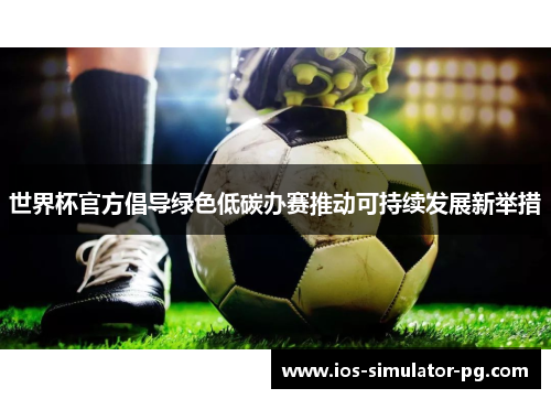 世界杯官方倡导绿色低碳办赛推动可持续发展新举措