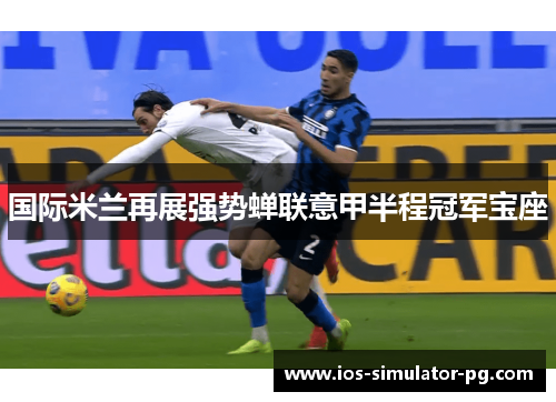 国际米兰再展强势蝉联意甲半程冠军宝座