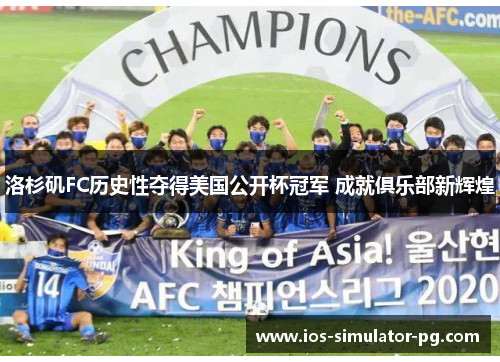 洛杉矶FC历史性夺得美国公开杯冠军 成就俱乐部新辉煌 洛杉矶FC历史性夺得美国公开杯冠军 成就俱乐部新辉煌