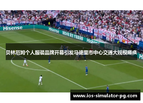 贝林厄姆个人服装品牌开幕引发马德里市中心交通大规模瘫痪