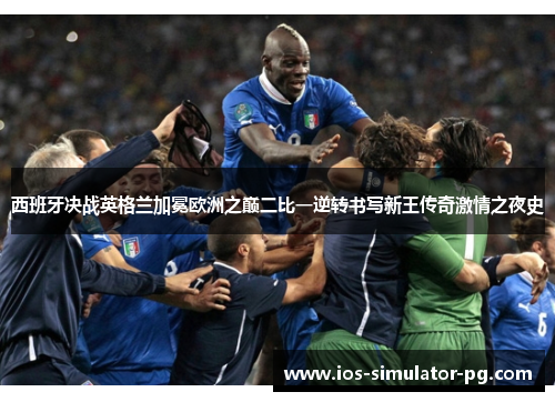 西班牙决战英格兰加冕欧洲之巅二比一逆转书写新王传奇激情之夜史