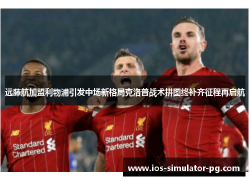 远藤航加盟利物浦引发中场新格局克洛普战术拼图终补齐征程再启航