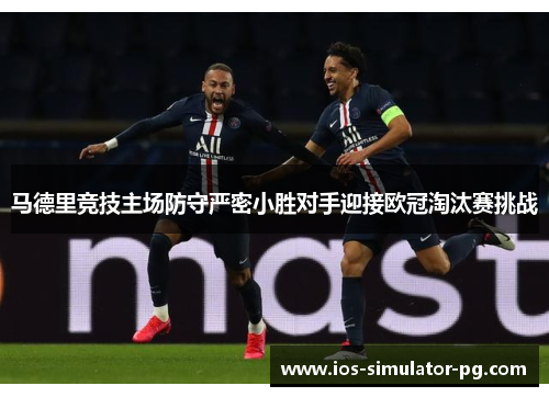 马德里竞技主场防守严密小胜对手迎接欧冠淘汰赛挑战