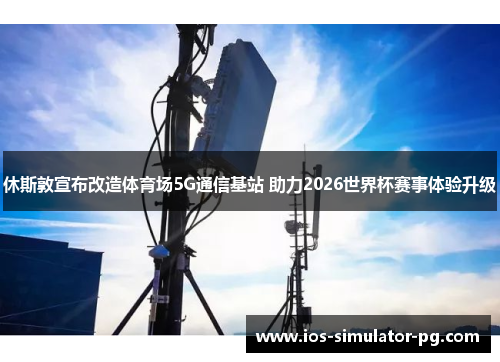 休斯敦宣布改造体育场5G通信基站 助力2026世界杯赛事体验升级