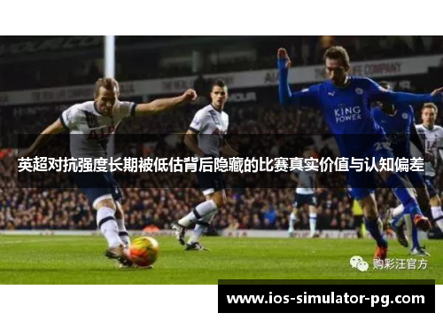 英超对抗强度长期被低估背后隐藏的比赛真实价值与认知偏差